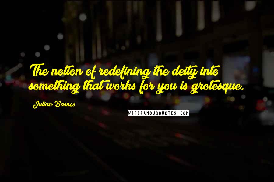 Julian Barnes Quotes: The notion of redefining the deity into something that works for you is grotesque.