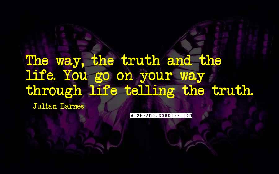 Julian Barnes Quotes: The way, the truth and the life. You go on your way through life telling the truth.