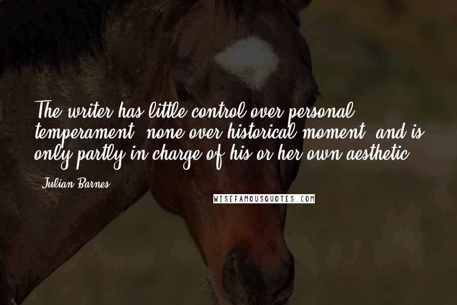 Julian Barnes Quotes: The writer has little control over personal temperament, none over historical moment, and is only partly in charge of his or her own aesthetic.