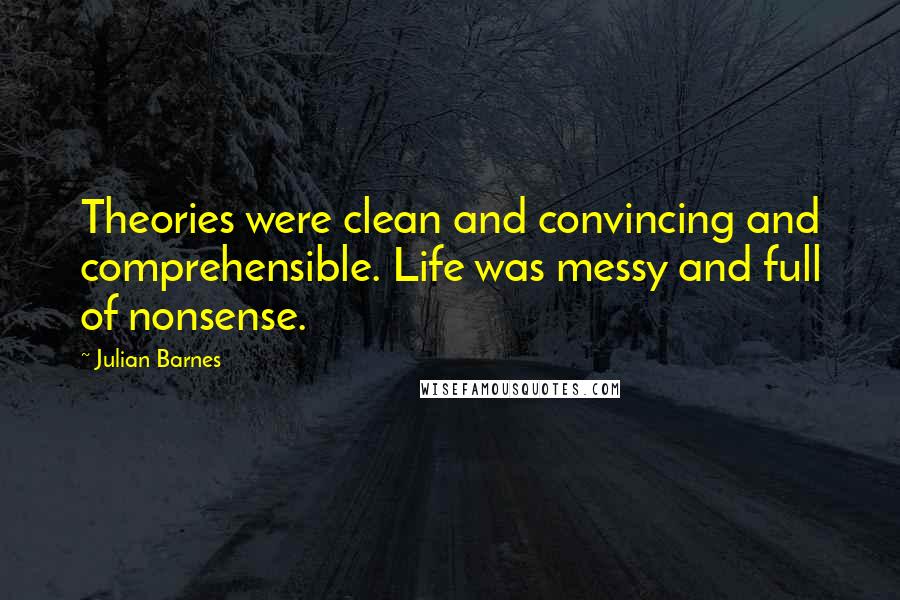 Julian Barnes Quotes: Theories were clean and convincing and comprehensible. Life was messy and full of nonsense.