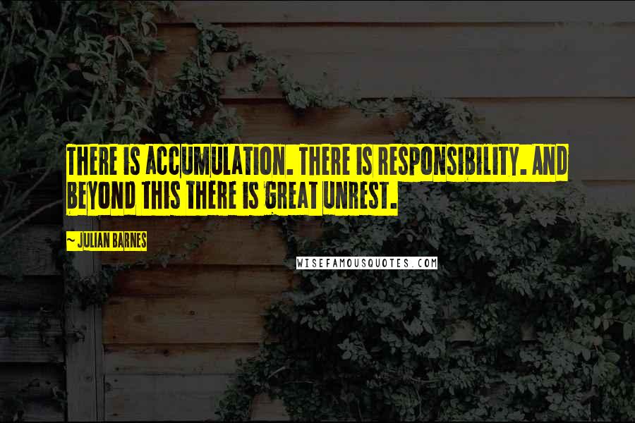 Julian Barnes Quotes: There is accumulation. There is responsibility. And beyond this there is great unrest.