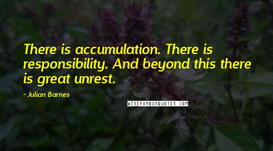 Julian Barnes Quotes: There is accumulation. There is responsibility. And beyond this there is great unrest.