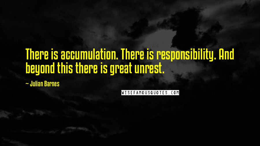 Julian Barnes Quotes: There is accumulation. There is responsibility. And beyond this there is great unrest.