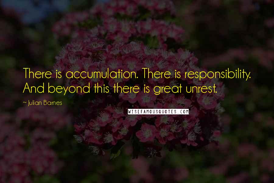 Julian Barnes Quotes: There is accumulation. There is responsibility. And beyond this there is great unrest.