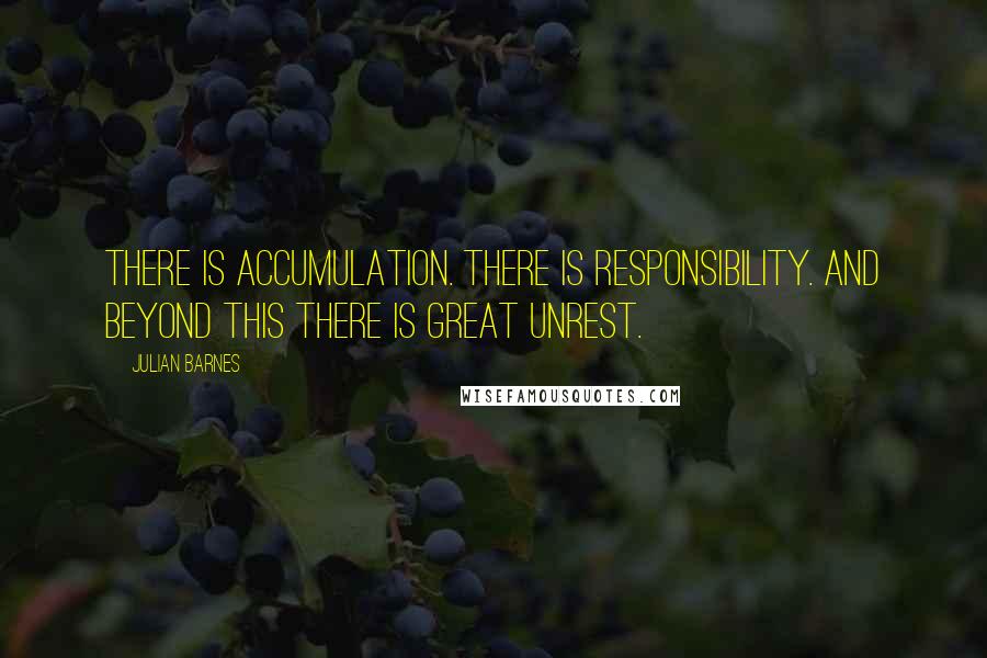 Julian Barnes Quotes: There is accumulation. There is responsibility. And beyond this there is great unrest.