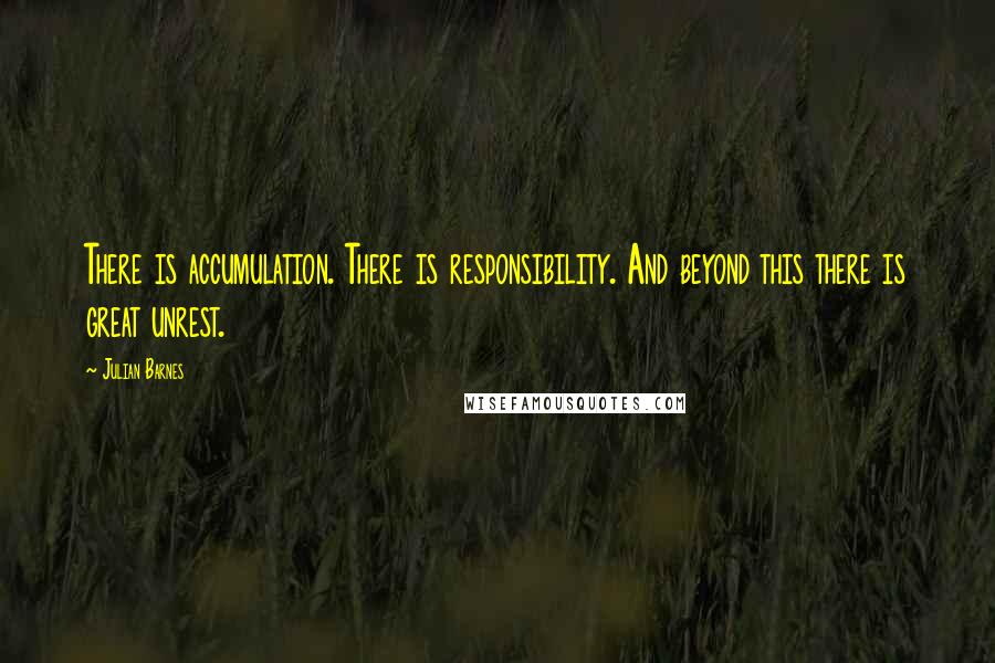 Julian Barnes Quotes: There is accumulation. There is responsibility. And beyond this there is great unrest.