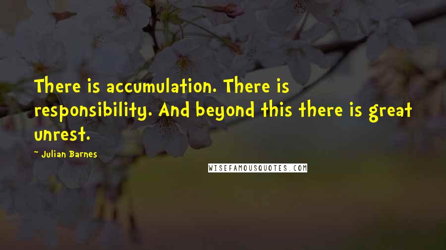 Julian Barnes Quotes: There is accumulation. There is responsibility. And beyond this there is great unrest.