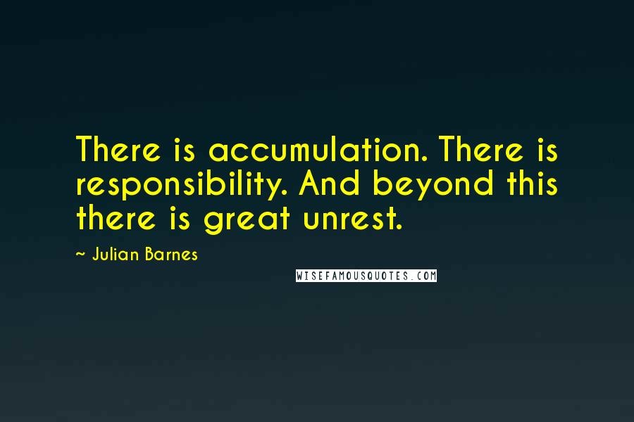 Julian Barnes Quotes: There is accumulation. There is responsibility. And beyond this there is great unrest.