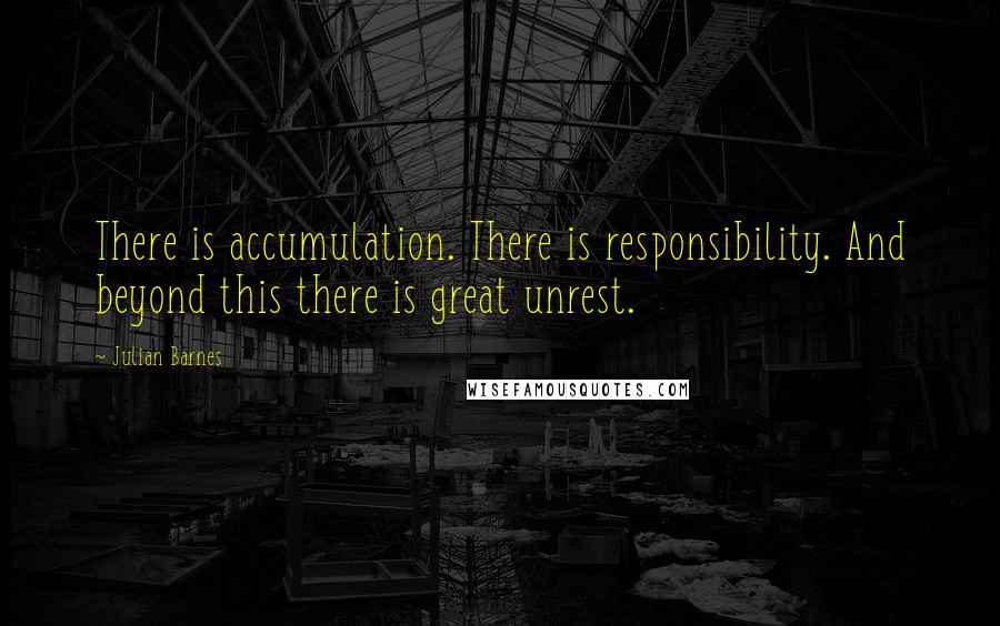 Julian Barnes Quotes: There is accumulation. There is responsibility. And beyond this there is great unrest.