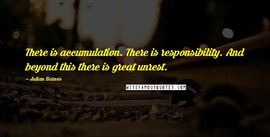 Julian Barnes Quotes: There is accumulation. There is responsibility. And beyond this there is great unrest.