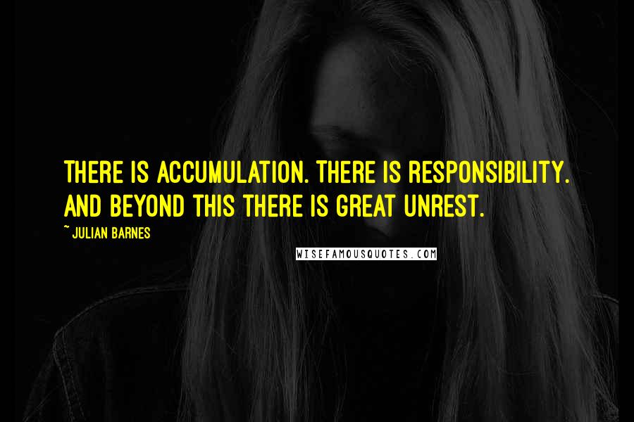 Julian Barnes Quotes: There is accumulation. There is responsibility. And beyond this there is great unrest.