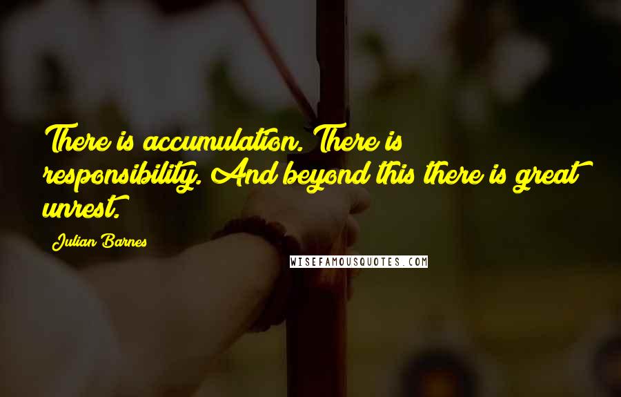 Julian Barnes Quotes: There is accumulation. There is responsibility. And beyond this there is great unrest.
