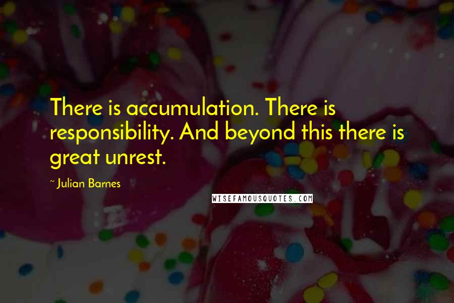 Julian Barnes Quotes: There is accumulation. There is responsibility. And beyond this there is great unrest.