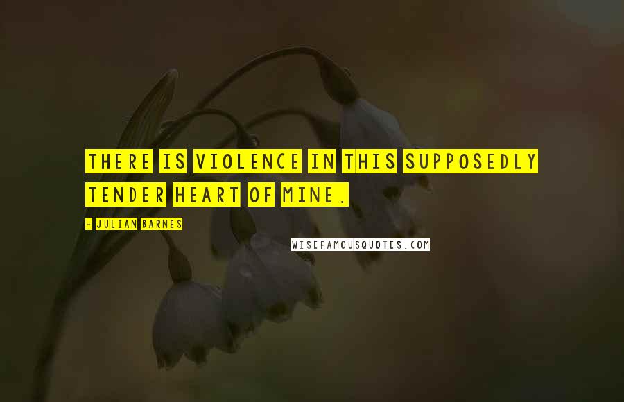 Julian Barnes Quotes: There is violence in this supposedly tender heart of mine.