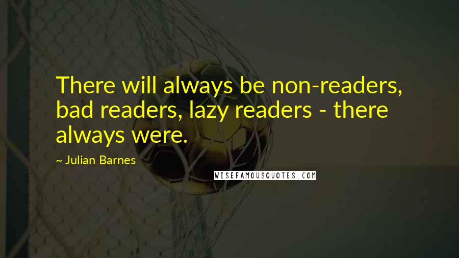 Julian Barnes Quotes: There will always be non-readers, bad readers, lazy readers - there always were.