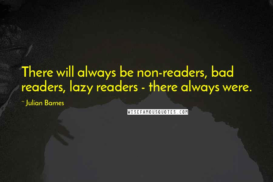 Julian Barnes Quotes: There will always be non-readers, bad readers, lazy readers - there always were.