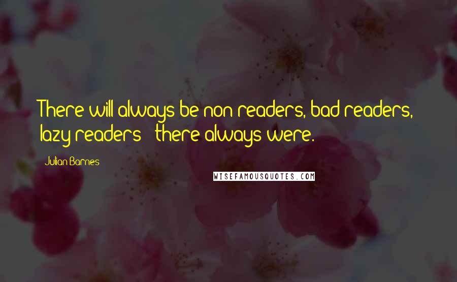Julian Barnes Quotes: There will always be non-readers, bad readers, lazy readers - there always were.