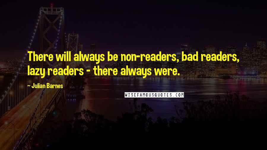 Julian Barnes Quotes: There will always be non-readers, bad readers, lazy readers - there always were.