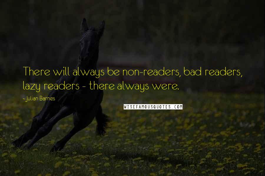Julian Barnes Quotes: There will always be non-readers, bad readers, lazy readers - there always were.