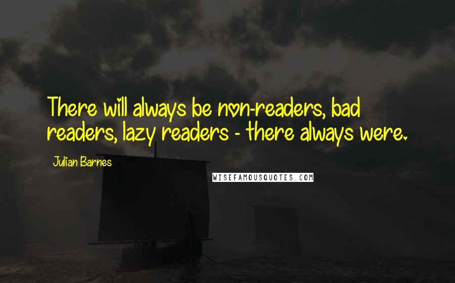 Julian Barnes Quotes: There will always be non-readers, bad readers, lazy readers - there always were.
