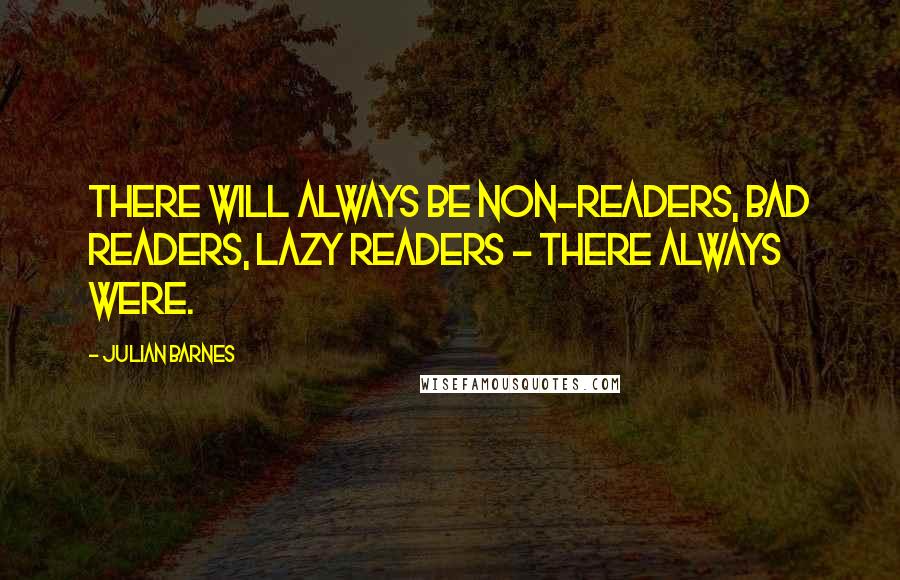 Julian Barnes Quotes: There will always be non-readers, bad readers, lazy readers - there always were.