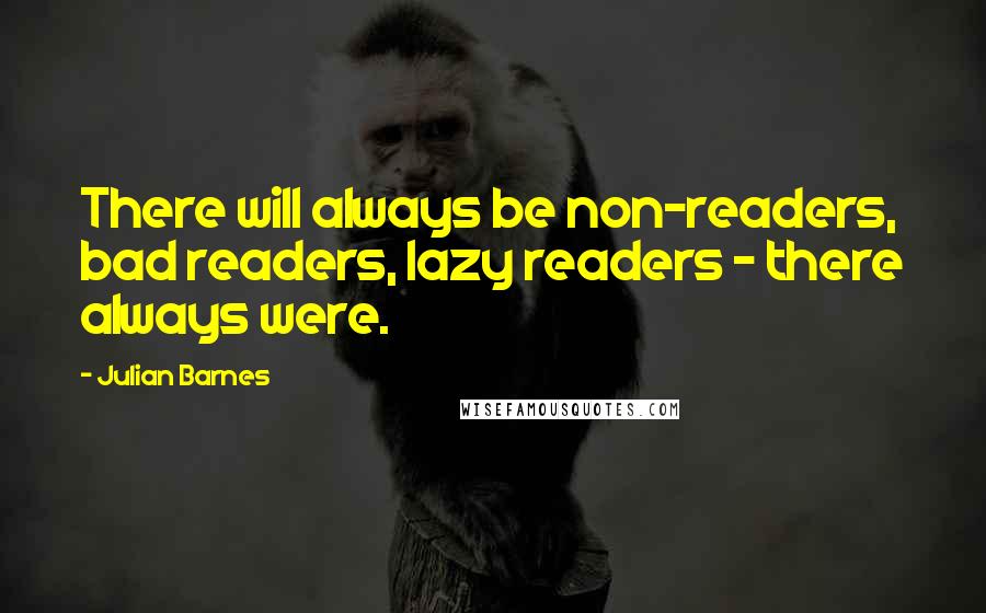 Julian Barnes Quotes: There will always be non-readers, bad readers, lazy readers - there always were.