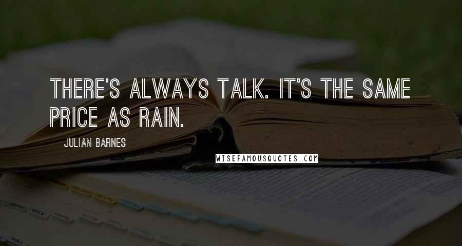 Julian Barnes Quotes: There's always talk. It's the same price as rain.