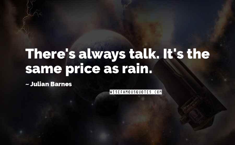 Julian Barnes Quotes: There's always talk. It's the same price as rain.