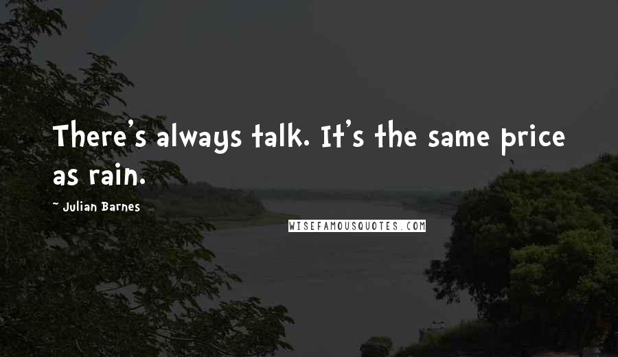 Julian Barnes Quotes: There's always talk. It's the same price as rain.