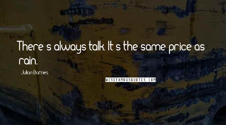 Julian Barnes Quotes: There's always talk. It's the same price as rain.