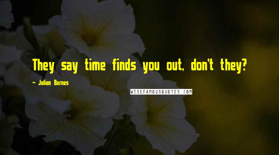 Julian Barnes Quotes: They say time finds you out, don't they?