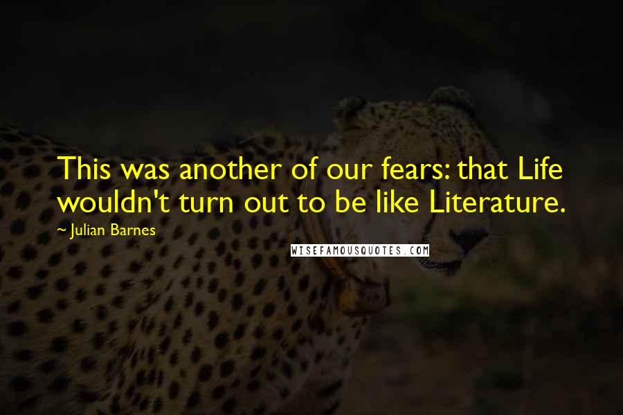 Julian Barnes Quotes: This was another of our fears: that Life wouldn't turn out to be like Literature.