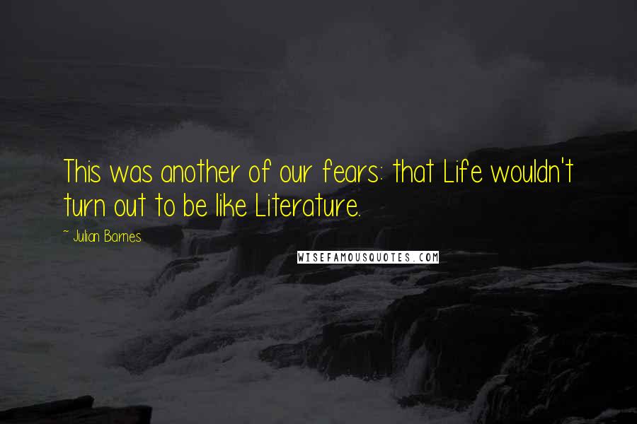 Julian Barnes Quotes: This was another of our fears: that Life wouldn't turn out to be like Literature.