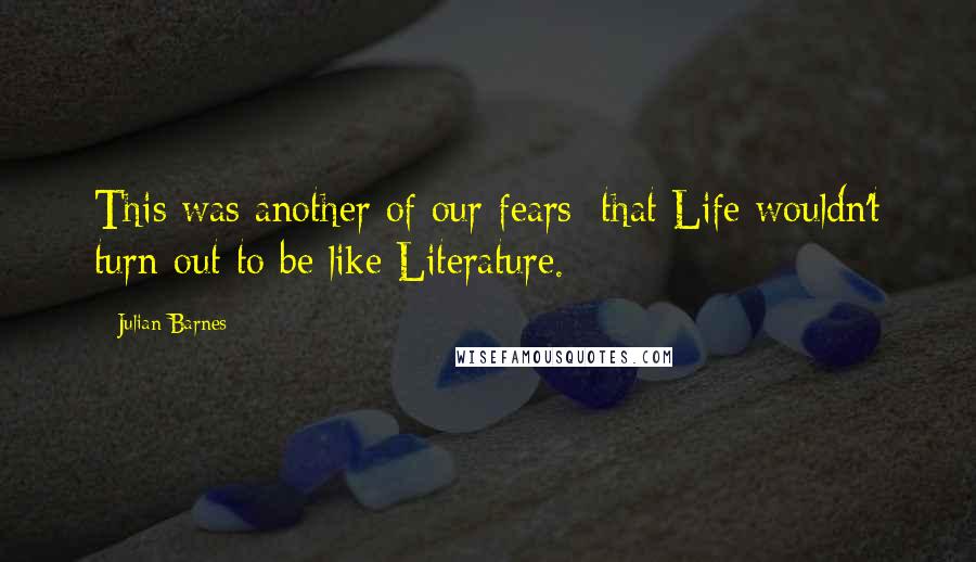 Julian Barnes Quotes: This was another of our fears: that Life wouldn't turn out to be like Literature.