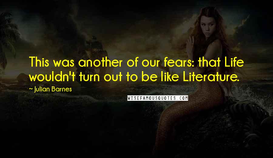 Julian Barnes Quotes: This was another of our fears: that Life wouldn't turn out to be like Literature.