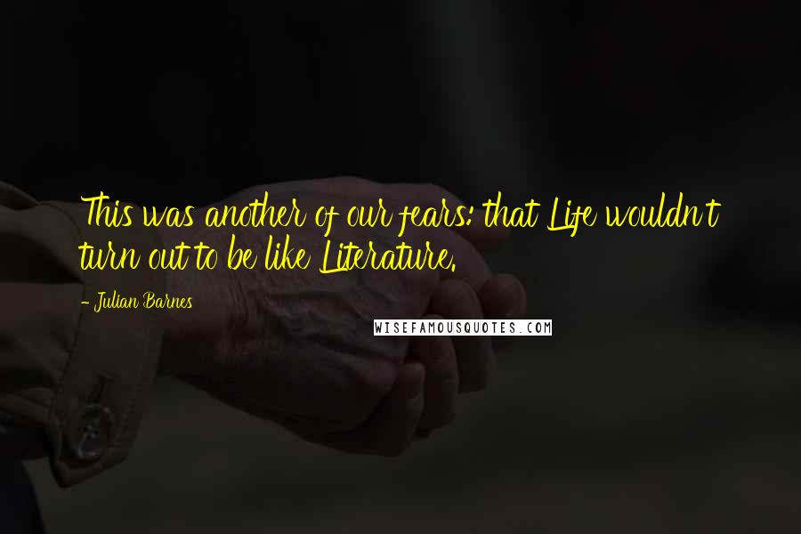 Julian Barnes Quotes: This was another of our fears: that Life wouldn't turn out to be like Literature.