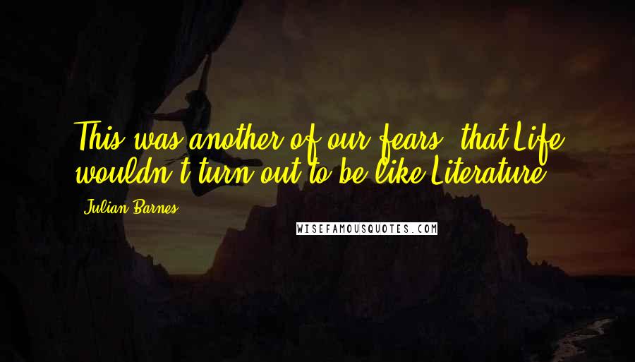 Julian Barnes Quotes: This was another of our fears: that Life wouldn't turn out to be like Literature.