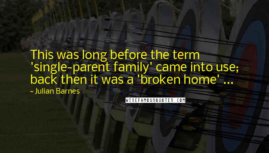 Julian Barnes Quotes: This was long before the term 'single-parent family' came into use; back then it was a 'broken home' ...