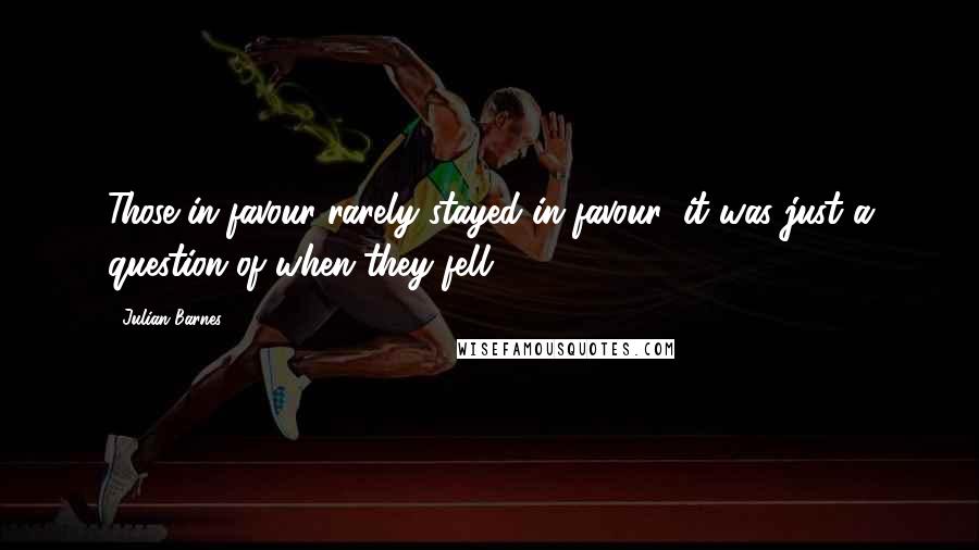 Julian Barnes Quotes: Those in favour rarely stayed in favour; it was just a question of when they fell.