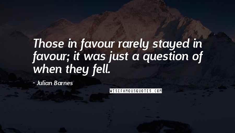 Julian Barnes Quotes: Those in favour rarely stayed in favour; it was just a question of when they fell.