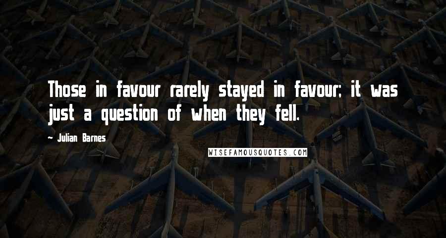 Julian Barnes Quotes: Those in favour rarely stayed in favour; it was just a question of when they fell.