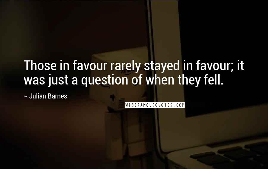 Julian Barnes Quotes: Those in favour rarely stayed in favour; it was just a question of when they fell.