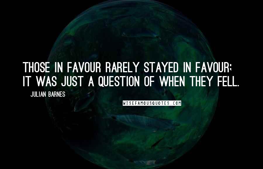 Julian Barnes Quotes: Those in favour rarely stayed in favour; it was just a question of when they fell.