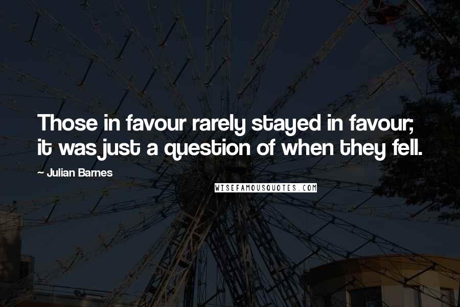 Julian Barnes Quotes: Those in favour rarely stayed in favour; it was just a question of when they fell.