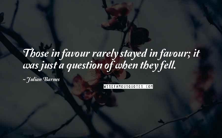 Julian Barnes Quotes: Those in favour rarely stayed in favour; it was just a question of when they fell.