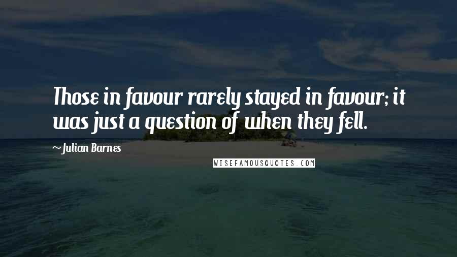 Julian Barnes Quotes: Those in favour rarely stayed in favour; it was just a question of when they fell.