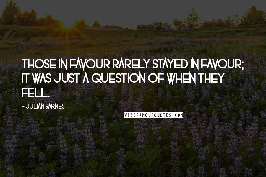 Julian Barnes Quotes: Those in favour rarely stayed in favour; it was just a question of when they fell.