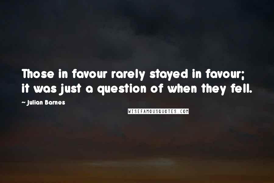 Julian Barnes Quotes: Those in favour rarely stayed in favour; it was just a question of when they fell.