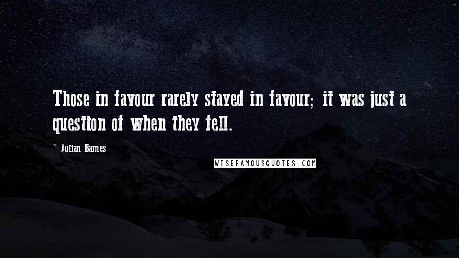 Julian Barnes Quotes: Those in favour rarely stayed in favour; it was just a question of when they fell.