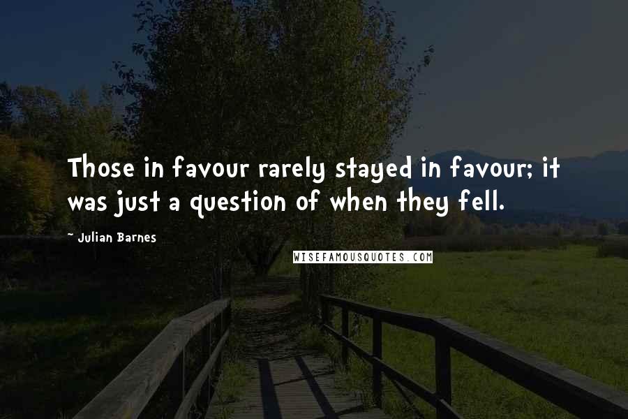 Julian Barnes Quotes: Those in favour rarely stayed in favour; it was just a question of when they fell.